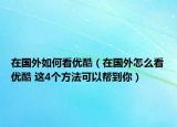在國外如何看優(yōu)酷（在國外怎么看優(yōu)酷 這4個方法可以幫到你）