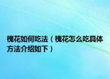 槐花如何吃法（槐花怎么吃具體方法介紹如下）