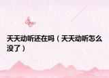 天天動(dòng)聽還在嗎（天天動(dòng)聽怎么沒了）