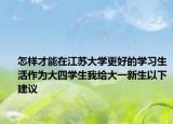 怎樣才能在江蘇大學(xué)更好的學(xué)習(xí)生活作為大四學(xué)生我給大一新生以下建議
