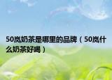 50嵐奶茶是哪里的品牌（50嵐什么奶茶好喝）