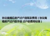 協(xié)議離婚后房產(chǎn)過戶流程及費(fèi)用（協(xié)議離婚房產(chǎn)過戶的手續(xù) 過戶的費(fèi)用標(biāo)準(zhǔn)）