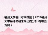 福州大學(xué)會計考研難度（2016福州大學(xué)會計考研未來出路分析 有哪些方向）