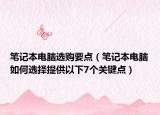 筆記本電腦選購(gòu)要點(diǎn)（筆記本電腦如何選擇提供以下7個(gè)關(guān)鍵點(diǎn)）