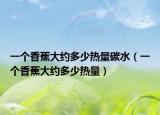 一個(gè)香蕉大約多少熱量碳水（一個(gè)香蕉大約多少熱量）