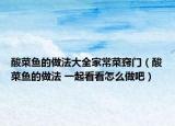 酸菜魚的做法大全家常菜竅門（酸菜魚的做法 一起看看怎么做吧）
