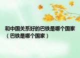 和中國關(guān)系好的巴鐵是哪個(gè)國家（巴鐵是哪個(gè)國家）