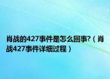 肖戰(zhàn)的427事件是怎么回事?（肖戰(zhàn)427事件詳細(xì)過程）