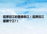 屈原投江的是哪條江（屈原投江是哪個(gè)江?）