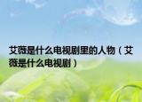 艾薇是什么電視劇里的人物（艾薇是什么電視劇）