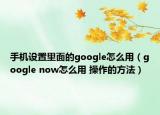 手機(jī)設(shè)置里面的google怎么用（google now怎么用 操作的方法）