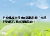 性價比高音質(zhì)好的耳機推薦（音質(zhì)好的耳機 五款耳機推薦）