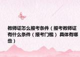 教師證怎么報(bào)考條件（報(bào)考教師證有什么條件（報(bào)考門檻） 具體有哪些）