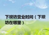 下壩坊營業(yè)時間（下壩坊在哪里）