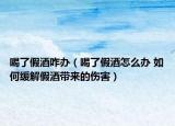 喝了假酒咋辦（喝了假酒怎么辦 如何緩解假酒帶來的傷害）