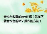 音悅臺收藏的mv在哪（怎樣下載音悅臺的MV 操作的方法）