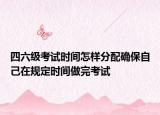 四六級考試時間怎樣分配確保自己在規(guī)定時間做完考試
