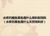 水庫釣鯉魚草魚用什么窩料和餌料（水庫釣草魚用什么天然餌料好）