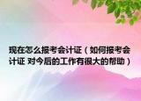 現(xiàn)在怎么報考會計證（如何報考會計證 對今后的工作有很大的幫助）