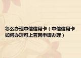 怎么辦理中信信用卡（中信信用卡如何辦理可上官網(wǎng)申請(qǐng)辦理）