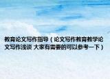 教育論文寫(xiě)作指導(dǎo)（論文寫(xiě)作教育教學(xué)論文寫(xiě)作淺談 大家有需要的可以參考一下）