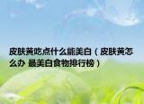 皮膚黃吃點(diǎn)什么能美白（皮膚黃怎么辦 最美白食物排行榜）