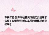 車(chē)輛年檢 新車(chē)車(chē)檢的具體規(guī)定及程序怎么寫(xiě)（車(chē)輛年檢 新車(chē)車(chē)檢的具體規(guī)定及程序）