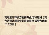高考選計(jì)算機(jī)方面的專業(yè),怎樣選科（高考選擇計(jì)算機(jī)專業(yè)注意事項(xiàng) 需要考慮的三個(gè)方面）