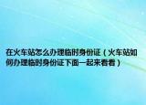 在火車站怎么辦理臨時身份證（火車站如何辦理臨時身份證下面一起來看看）