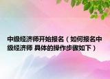 中級(jí)經(jīng)濟(jì)師開(kāi)始報(bào)名（如何報(bào)名中級(jí)經(jīng)濟(jì)師 具體的操作步驟如下）
