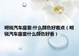 明銳汽車座套:什么顏色好看點(diǎn)（明銳汽車座套什么顏色好看）