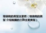 增值稅的類(lèi)型主要有（增值稅的類(lèi)型 介紹我國(guó)的三種主要類(lèi)型）