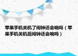 蘋果手機(jī)關(guān)機(jī)了鬧鐘還會(huì)響嗎（蘋果手機(jī)關(guān)機(jī)后鬧鐘還會(huì)響嗎）