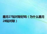 臘月27貼對聯(lián)好嗎（為什么臘月28貼對聯(lián)）