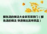 鯽魚湯的做法大全家常菜竅門（鯽魚湯的做法 快速做出美味菜品）