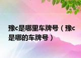豫c是哪里車牌號（豫c是哪的車牌號）