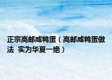 正宗高郵咸鴨蛋（高郵咸鴨蛋做法  實(shí)為華夏一絕）