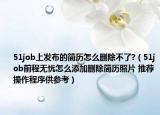51job上發(fā)布的簡(jiǎn)歷怎么刪除不了?（51job前程無(wú)憂(yōu)怎么添加刪除簡(jiǎn)歷照片 推薦操作程序供參考）