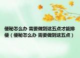 便秘怎么辦 需要做到這五點才能排便（便秘怎么辦 需要做到這五點）