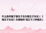 什么條件屬于獨(dú)生子女辦獨(dú)生子女證（《獨(dú)生子女證》辦理程序 有以下三種情況）