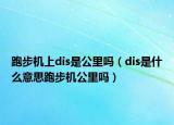 跑步機上dis是公里嗎（dis是什么意思跑步機公里嗎）