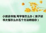 小孩讀書(shū)慢,寫(xiě)字慢怎么辦（孩子讀書(shū)太慢怎么辦五個(gè)方法教給你）