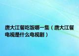 唐大江餐吃飯哪一集（唐大江餐電視是什么電視劇）