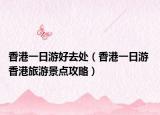 香港一日游好去處（香港一日游 香港旅游景點(diǎn)攻略）
