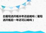 白葡萄酒開瓶半年還能喝嗎（葡萄酒開瓶后一年還可以喝嗎）