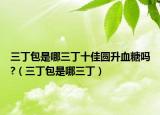 三丁包是哪三丁十佳圓升血糖嗎?（三丁包是哪三?。? /></span></a>
                        <h2><a href=