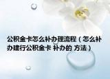 公積金卡怎么補辦理流程（怎么補辦建行公積金卡 補辦的 方法）