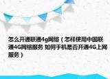 怎么開通聯(lián)通4g網(wǎng)絡(luò)（怎樣使用中國聯(lián)通4G網(wǎng)絡(luò)服務(wù) 如何手機是否開通4G上網(wǎng)服務(wù)）