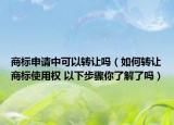 商標(biāo)申請(qǐng)中可以轉(zhuǎn)讓嗎（如何轉(zhuǎn)讓商標(biāo)使用權(quán) 以下步驟你了解了嗎）