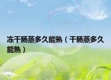 凍干腸蒸多久能熟（干腸蒸多久能熟）